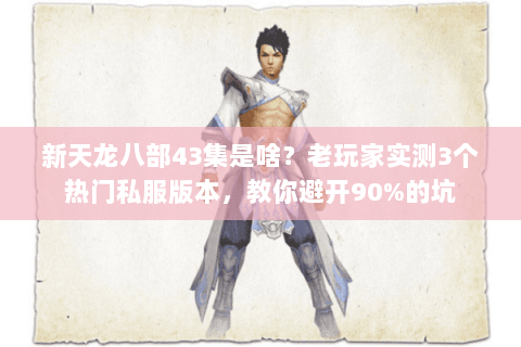 新天龙八部43集是啥？老玩家实测3个热门私服版本，教你避开90%的坑