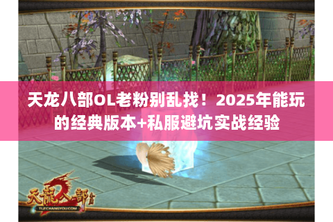 天龙八部OL老粉别乱找！2025年能玩的经典版本+私服避坑实战经验