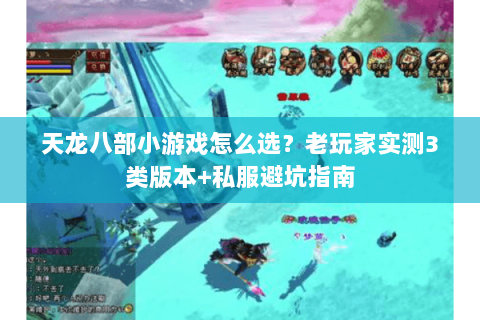 天龙八部小游戏怎么选?老玩家实测3类版本+私服避坑指南 天龙八部小游戏怎么选?老玩家实测3类版本+私服避坑指南