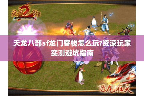 天龙八部sf龙门客栈怎么玩?资深玩家实测避坑指南 天龙八部sf龙门客栈怎么玩?资深玩家实测避坑指南