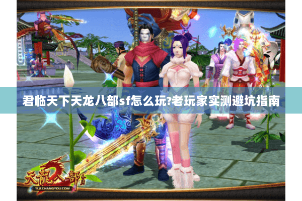 君临天下天龙八部sf怎么玩?老玩家实测避坑指南 君临天下天龙八部sf怎么玩?老玩家实测避坑指南