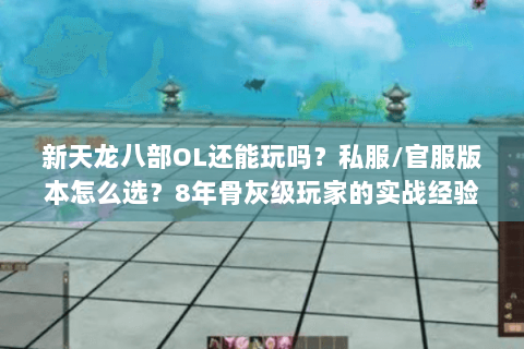 新天龙八部OL还能玩吗?私服/官服版本怎么选?8年骨灰级玩家的实战经验 新天龙八部OL还能玩吗?私服/官服版本怎么选?8年骨灰级玩家的实战经验