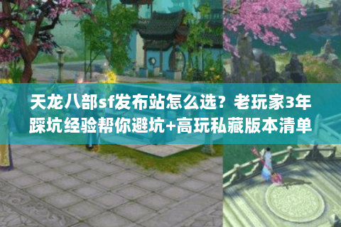 天龙八部sf发布站怎么选？老玩家3年踩坑经验帮你避坑+高玩私藏版本清单