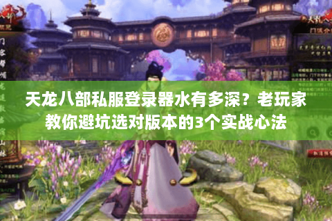 天龙八部私服登录器水有多深？老玩家教你避坑选对版本的3个实战心法