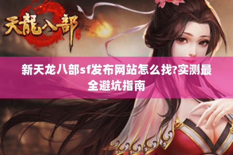 新天龙八部sf发布网站怎么找?实测最全避坑指南