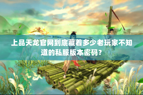 上品天龙官网到底藏着多少老玩家不知道的私服版本密码? 上品天龙官网到底藏着多少老玩家不知道的私服版本密码?