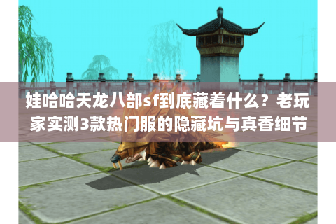 娃哈哈天龙八部sf到底藏着什么?老玩家实测3款热门服的隐藏坑与真香细节 娃哈哈天龙八部sf到底藏着什么?老玩家实测3款热门服的隐藏坑与真香细节