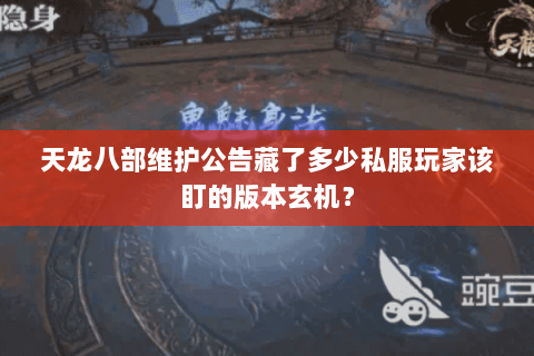 天龙八部维护公告藏了多少私服玩家该盯的版本玄机？