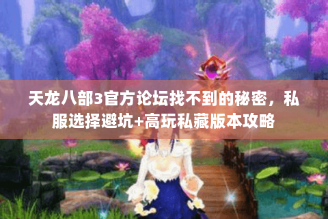 天龙八部3官方论坛找不到的秘密,私服选择避坑+高玩私藏版本攻略 天龙八部3官方论坛找不到的秘密,私服选择避坑+高玩私藏版本攻略