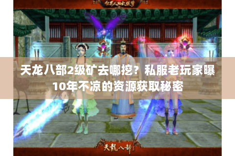 天龙八部2级矿去哪挖?私服老玩家曝10年不凉的资源获取秘密 天龙八部2级矿去哪挖?私服老玩家曝10年不凉的资源获取秘密