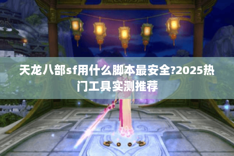 天龙八部sf用什么脚本最安全?2025热门工具实测推荐 天龙八部sf用什么脚本最安全?2025热门工具实测推荐