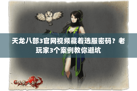 天龙八部3官网视频藏着选服密码?老玩家3个案例教你避坑 天龙八部3官网视频藏着选服密码?老玩家3个案例教你避坑
