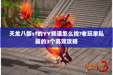 天龙八部sf的YY频道怎么找?老玩家私藏的3个高效攻略 天龙八部sf的YY频道怎么找?老玩家私藏的3个高效攻略