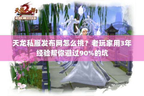 天龙私服发布网怎么挑？老玩家用3年经验帮你避过90%的坑