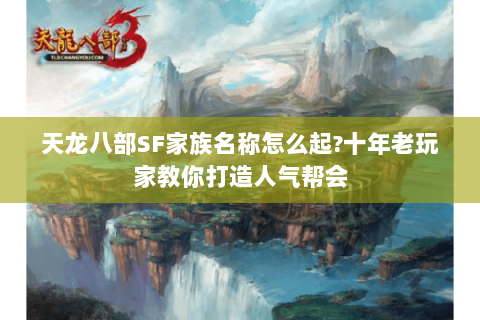 天龙八部SF家族名称怎么起?十年老玩家教你打造人气帮会 天龙八部SF家族名称怎么起?十年老玩家教你打造人气帮会