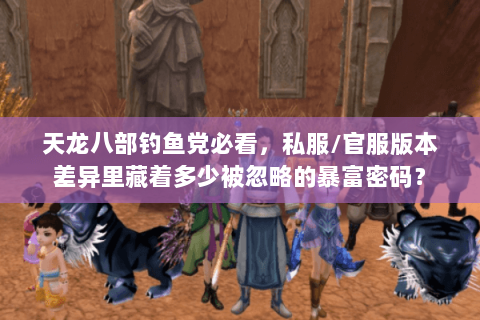 天龙八部钓鱼党必看,私服/官服版本差异里藏着多少被忽略的暴富密码? 天龙八部钓鱼党必看,私服/官服版本差异里藏着多少被忽略的暴富密码?