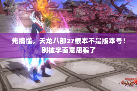 先搞懂,天龙八部27根本不是版本号!别被字面意思骗了 先搞懂,天龙八部27根本不是版本号!别被字面意思骗了