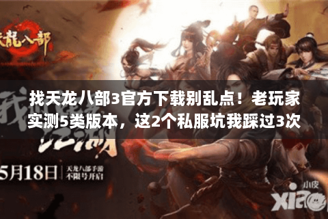 找天龙八部3官方下载别乱点！老玩家实测5类版本，这2个私服坑我踩过3次