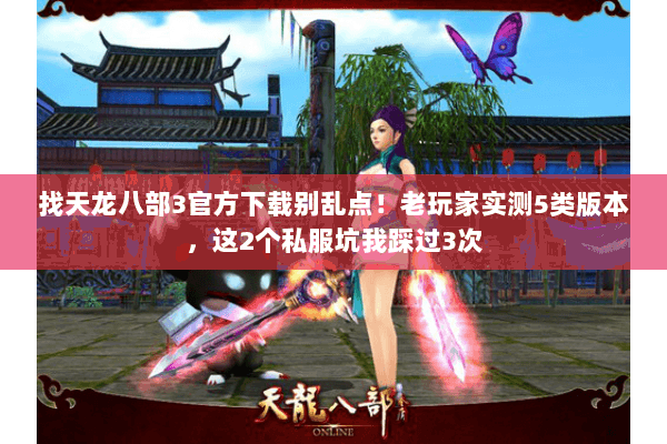 找天龙八部3官方下载别乱点！老玩家实测5类版本，这2个私服坑我踩过3次