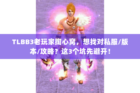 TLBB3老玩家掏心窝，想找对私服/版本/攻略？这3个坑先避开！