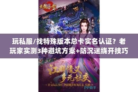 玩私服/找特殊版本总卡实名认证?老玩家实测3种避坑方案+防沉迷绕开技巧 玩私服/找特殊版本总卡实名认证?老玩家实测3种避坑方案+防沉迷绕开技巧