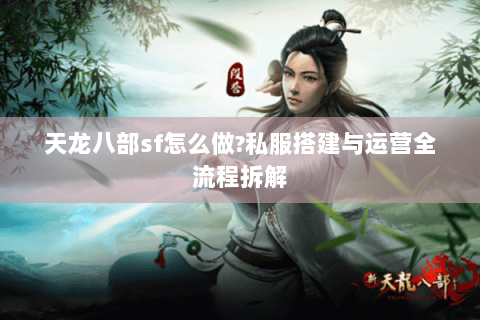 天龙八部sf怎么做?私服搭建与运营全流程拆解