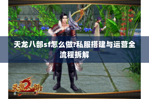 天龙八部sf怎么做?私服搭建与运营全流程拆解 天龙八部sf怎么做?私服搭建与运营全流程拆解
