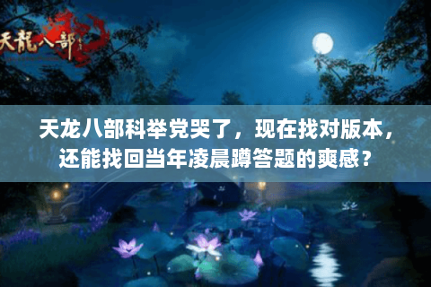 天龙八部科举党哭了，现在找对版本，还能找回当年凌晨蹲答题的爽感？