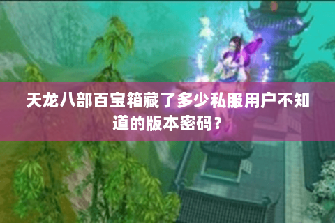 天龙八部百宝箱藏了多少私服用户不知道的版本密码? 天龙八部百宝箱藏了多少私服用户不知道的版本密码?