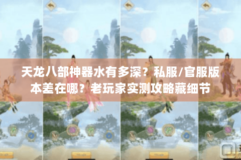 天龙八部神器水有多深？私服/官服版本差在哪？老玩家实测攻略藏细节