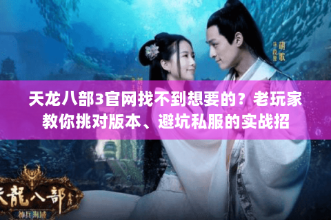 天龙八部3官网找不到想要的？老玩家教你挑对版本、避坑私服的实战招
