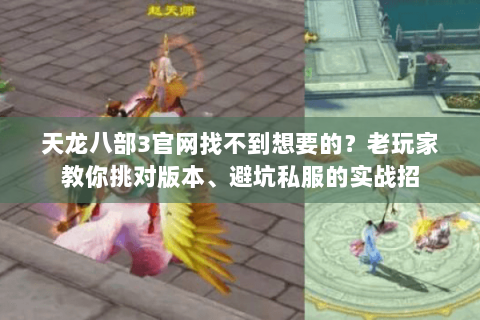 天龙八部3官网找不到想要的？老玩家教你挑对版本、避坑私服的实战招