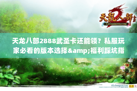 天龙八部2888武圣卡还能领？私服玩家必看的版本选择&福利踩坑指南
