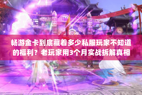 畅游金卡到底藏着多少私服玩家不知道的福利?老玩家用3个月实战拆解真相 畅游金卡到底藏着多少私服玩家不知道的福利?老玩家用3个月实战拆解真相