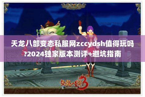 天龙八部变态私服网zccydsh值得玩吗?2024独家版本测评+避坑指南 天龙八部变态私服网zccydsh值得玩吗?2024独家版本测评+避坑指南