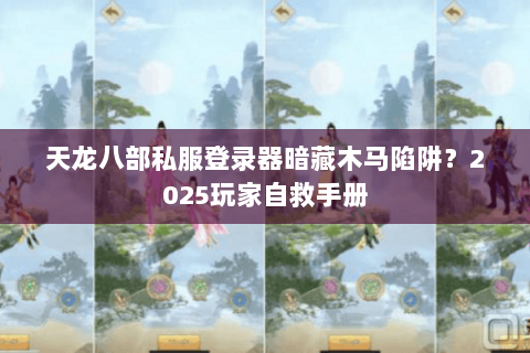 天龙八部私服登录器暗藏木马陷阱?2025玩家自救手册 天龙八部私服登录器暗藏木马陷阱?2025玩家自救手册