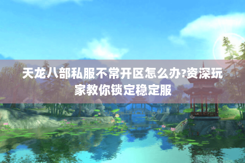 天龙八部私服不常开区怎么办?资深玩家教你锁定稳定服