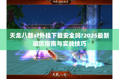 天龙八部sf外挂下载安全吗?2025最新避坑指南与实战技巧 天龙八部sf外挂下载安全吗?2025最新避坑指南与实战技巧