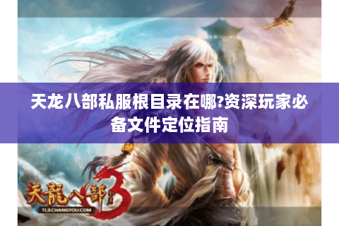 天龙八部私服根目录在哪?资深玩家必备文件定位指南