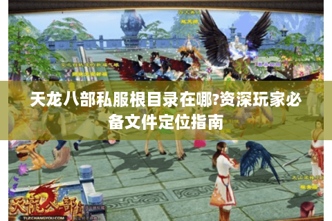 天龙八部私服根目录在哪?资深玩家必备文件定位指南