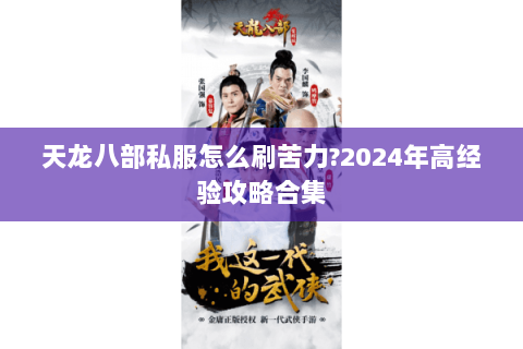 天龙八部私服怎么刷苦力?2024年高经验攻略合集 天龙八部私服怎么刷苦力?2024年高经验攻略合集