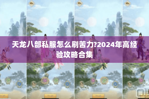 天龙八部私服怎么刷苦力?2024年高经验攻略合集 天龙八部私服怎么刷苦力?2024年高经验攻略合集