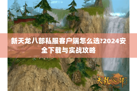 新天龙八部私服客户端怎么选?2024安全下载与实战攻略 新天龙八部私服客户端怎么选?2024安全下载与实战攻略