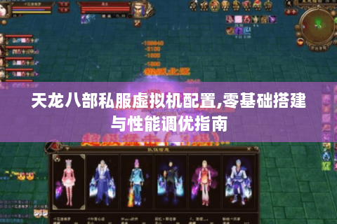 天龙八部私服虚拟机配置,零基础搭建与性能调优指南
