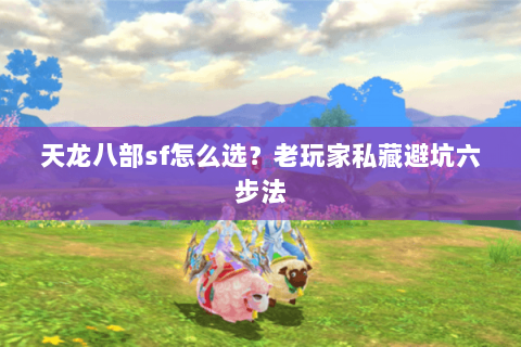 天龙八部sf怎么选？老玩家私藏避坑六步法