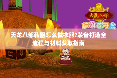 天龙八部私服怎么做衣服?装备打造全流程与材料获取指南