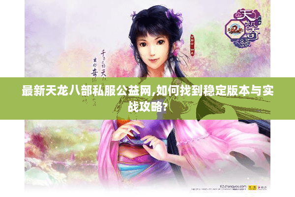 最新天龙八部私服公益网,如何找到稳定版本与实战攻略? 最新天龙八部私服公益网,如何找到稳定版本与实战攻略?
