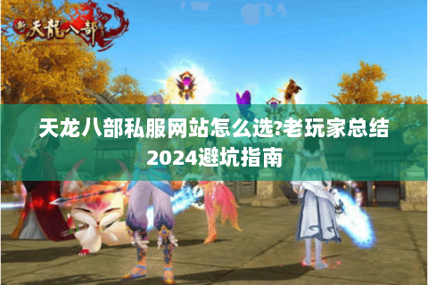 天龙八部私服网站怎么选?老玩家总结2024避坑指南