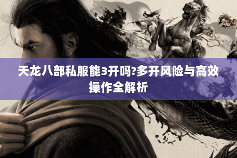 天龙八部私服能3开吗?多开风险与高效操作全解析 天龙八部私服能3开吗?多开风险与高效操作全解析