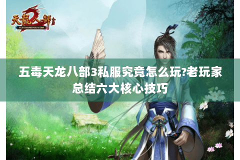 五毒天龙八部3私服究竟怎么玩?老玩家总结六大核心技巧 五毒天龙八部3私服究竟怎么玩?老玩家总结六大核心技巧